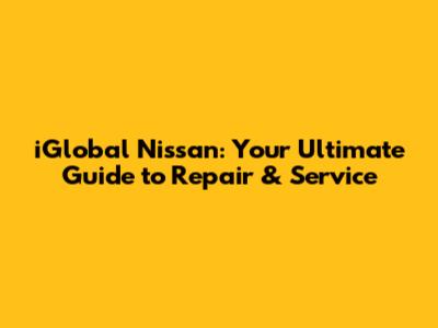 iGlobal Nissan: Your Ultimate Guide to Repair & Service