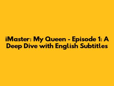 iMaster: My Queen - Episode 1: A Deep Dive with English Subtitles