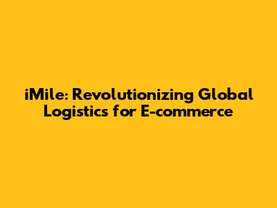 iMile: Revolutionizing Global Logistics for E-commerce