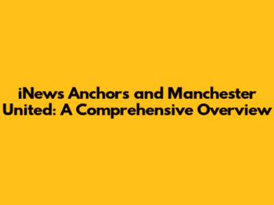 iNews Anchors and Manchester United: A Comprehensive Overview