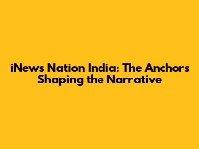 iNews Nation India: The Anchors Shaping the Narrative