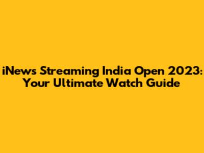 iNews Streaming India Open 2023: Your Ultimate Watch Guide