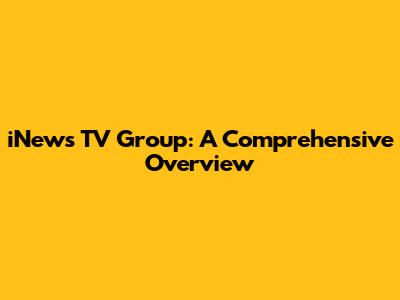 iNews TV Group: A Comprehensive Overview