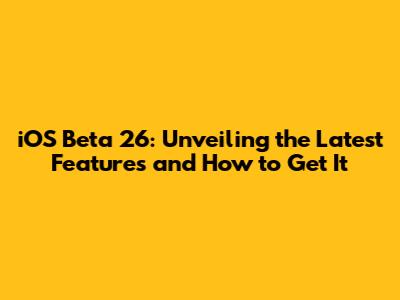 iOS Beta 26: Unveiling the Latest Features and How to Get It