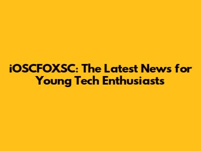 iOSCFOXSC: The Latest News for Young Tech Enthusiasts