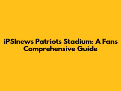 iPSInews Patriots Stadium: A Fan's Comprehensive Guide