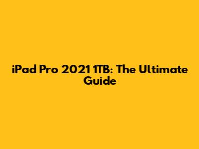 iPad Pro 2021 1TB: The Ultimate Guide