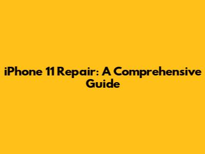 iPhone 11 Repair: A Comprehensive Guide