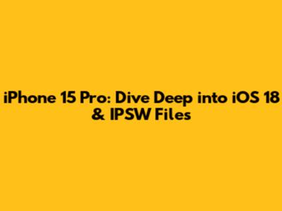 iPhone 15 Pro: Dive Deep into iOS 18 & IPSW Files