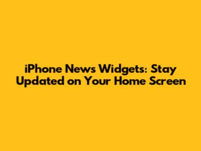 iPhone News Widgets: Stay Updated on Your Home Screen