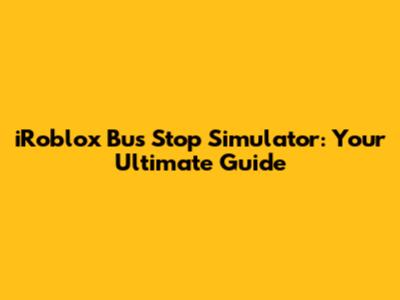 iRoblox Bus Stop Simulator: Your Ultimate Guide