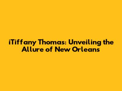 iTiffany Thomas: Unveiling the Allure of New Orleans