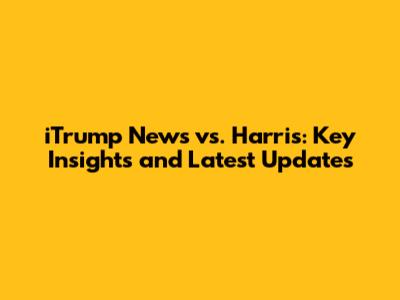 iTrump News vs. Harris: Key Insights and Latest Updates