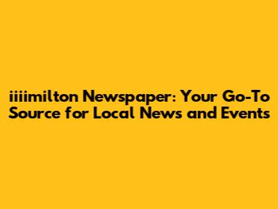 iiiimilton Newspaper: Your Go-To Source for Local News and Events