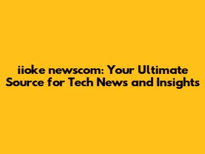 iioke newscom: Your Ultimate Source for Tech News and Insights