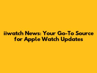 iiwatch News: Your Go-To Source for Apple Watch Updates