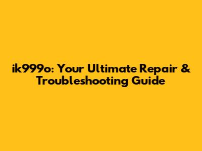 ik999o: Your Ultimate Repair & Troubleshooting Guide