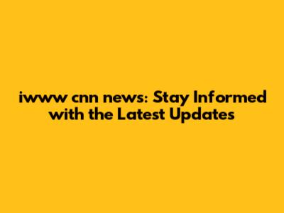 iwww cnn news: Stay Informed with the Latest Updates