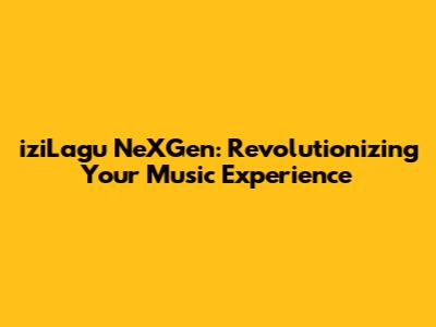 iziLagu NeXGen: Revolutionizing Your Music Experience