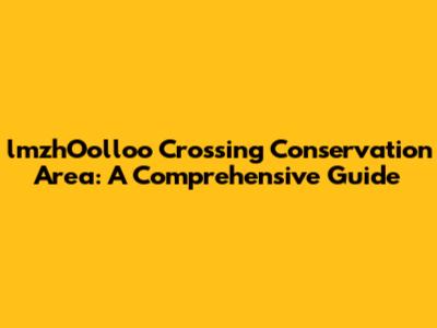 lmzhOolloo Crossing Conservation Area: A Comprehensive Guide