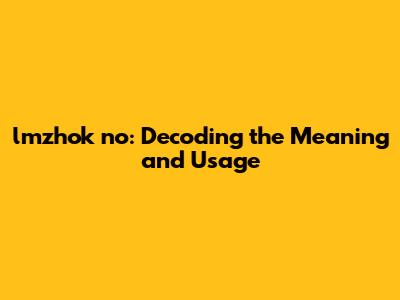 lmzhok no: Decoding the Meaning and Usage