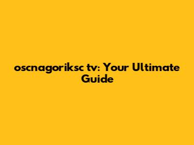 oscnagoriksc tv: Your Ultimate Guide