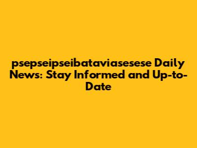 psepseipseibataviasesese Daily News: Stay Informed and Up-to-Date