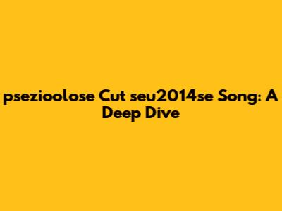 psezioolose Cut seu2014se Song: A Deep Dive