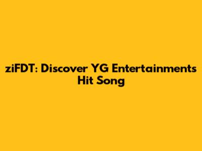ziFDT: Discover YG Entertainment's Hit Song