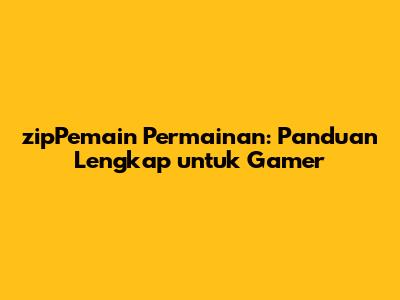 zipPemain Permainan: Panduan Lengkap untuk Gamer